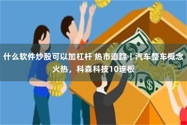 什么软件炒股可以加杠杆 热市追踪丨汽车整车概念火热，科森科技10连板