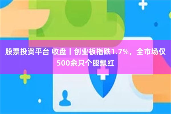 股票投资平台 收盘丨创业板指跌1.7%，全市场仅500余只个股飘红