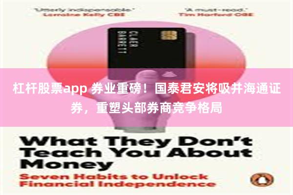 杠杆股票app 券业重磅！国泰君安将吸并海通证券，重塑头部券商竞争格局