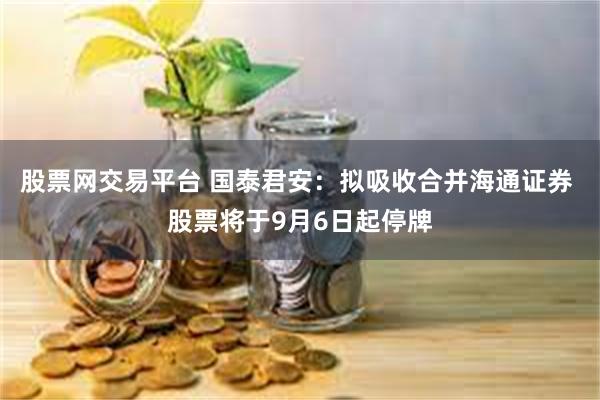 股票网交易平台 国泰君安：拟吸收合并海通证券 股票将于9月6日起停牌