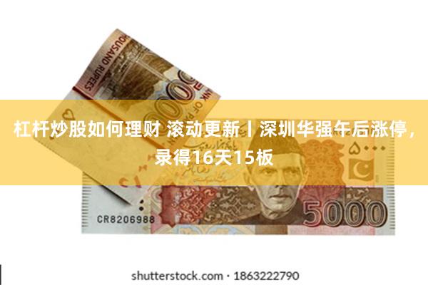 杠杆炒股如何理财 滚动更新丨深圳华强午后涨停，录得16天15板