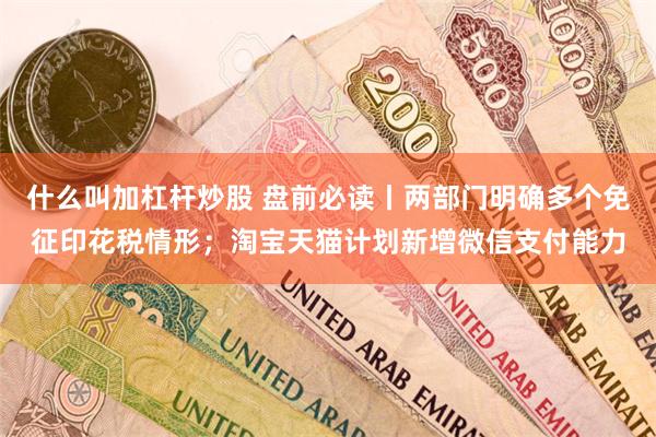 什么叫加杠杆炒股 盘前必读丨两部门明确多个免征印花税情形；淘宝天猫计划新增微信支付能力