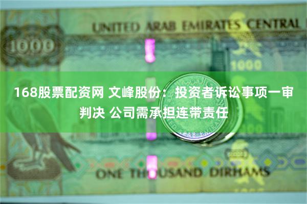 168股票配资网 文峰股份：投资者诉讼事项一审判决 公司需承担连带责任