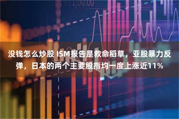 没钱怎么炒股 ISM报告是救命稻草，亚股暴力反弹，日本的两个主要股指均一度上涨近11%