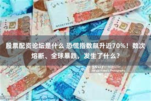 股票配资论坛是什么 恐慌指数飙升近70%！数次熔断、全球暴跌，发生了什么？