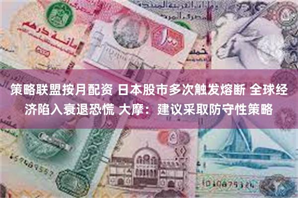 策略联盟按月配资 日本股市多次触发熔断 全球经济陷入衰退恐慌 大摩：建议采取防守性策略