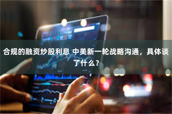 合规的融资炒股利息 中美新一轮战略沟通，具体谈了什么？