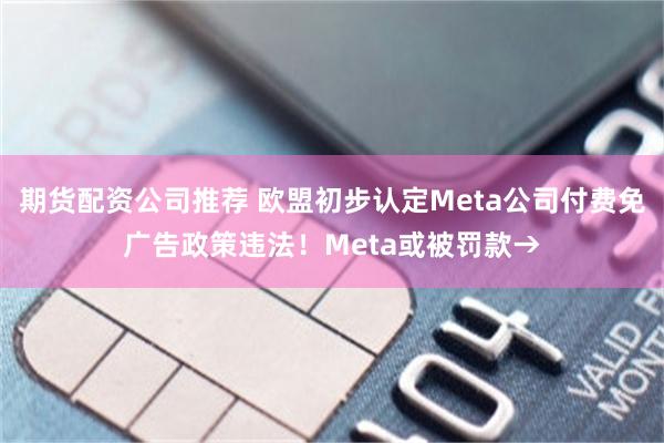 期货配资公司推荐 欧盟初步认定Meta公司付费免广告政策违法！Meta或被罚款→