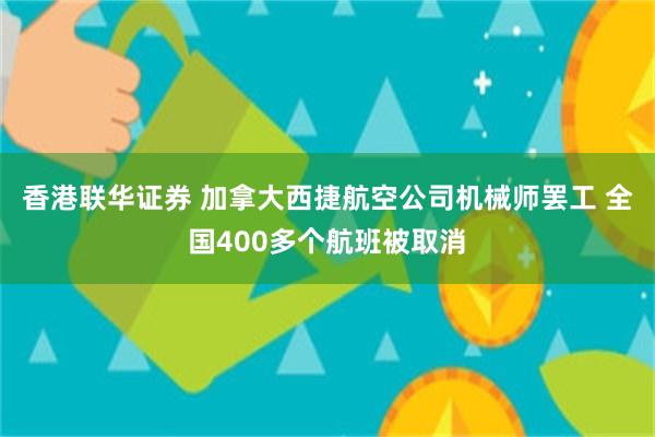 香港联华证券 加拿大西捷航空公司机械师罢工 全国400多个航班被取消