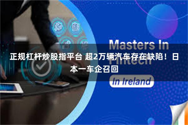 正规杠杆炒股指平台 超2万辆汽车存在缺陷！日本一车企召回