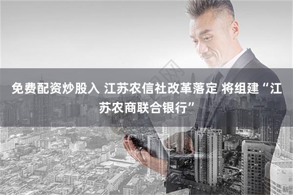 免费配资炒股入 江苏农信社改革落定 将组建“江苏农商联合银行”