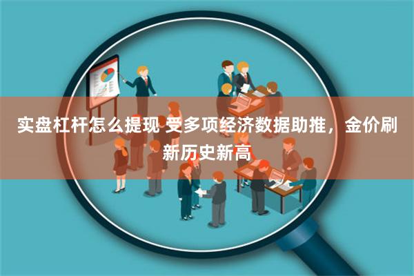 实盘杠杆怎么提现 受多项经济数据助推，金价刷新历史新高