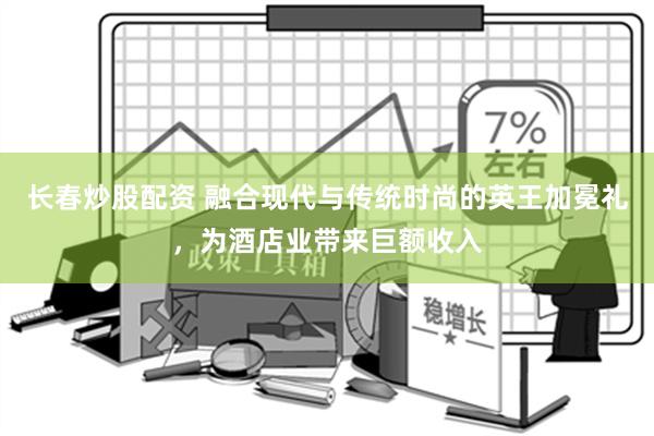 长春炒股配资 融合现代与传统时尚的英王加冕礼，为酒店业带来巨额收入