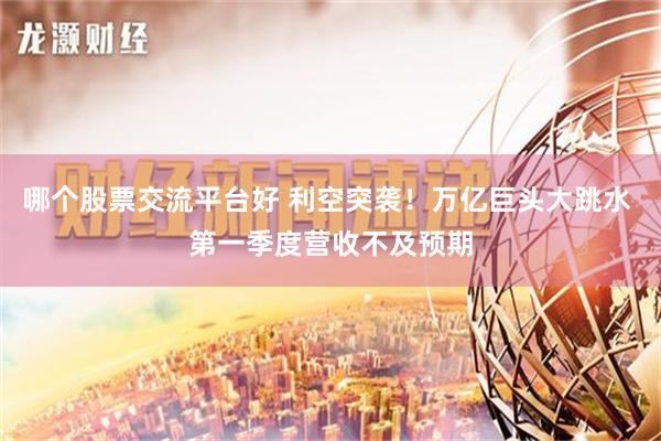 哪个股票交流平台好 利空突袭！万亿巨头大跳水 第一季度营收不及预期
