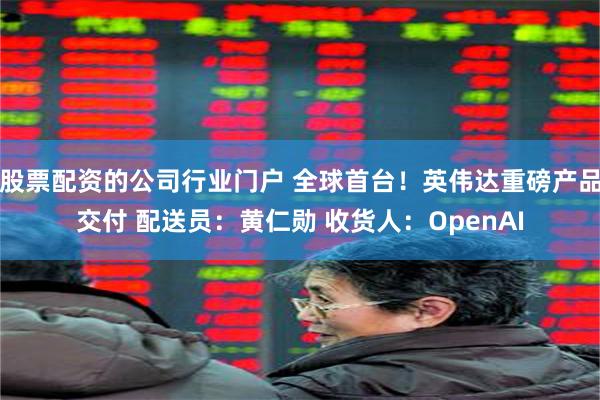股票配资的公司行业门户 全球首台！英伟达重磅产品交付 配送员：黄仁勋 收货人：OpenAI