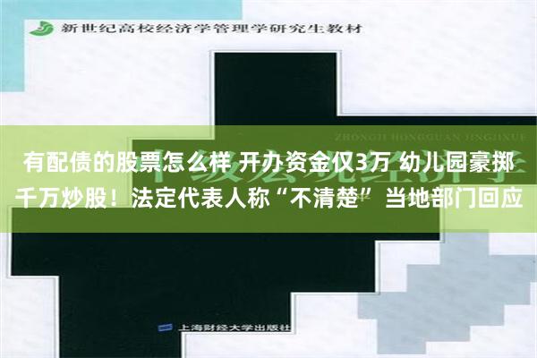有配债的股票怎么样 开办资金仅3万 幼儿园豪掷千万炒股！法定代表人称“不清楚” 当地部门回应