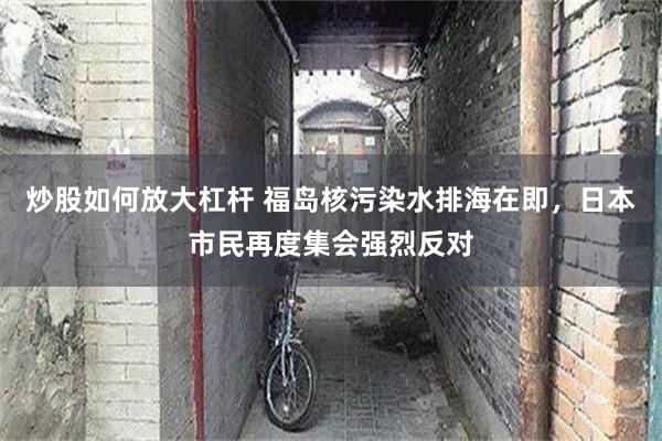炒股如何放大杠杆 福岛核污染水排海在即，日本市民再度集会强烈反对