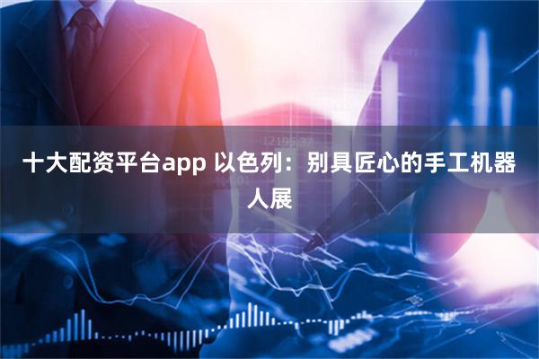 十大配资平台app 以色列：别具匠心的手工机器人展