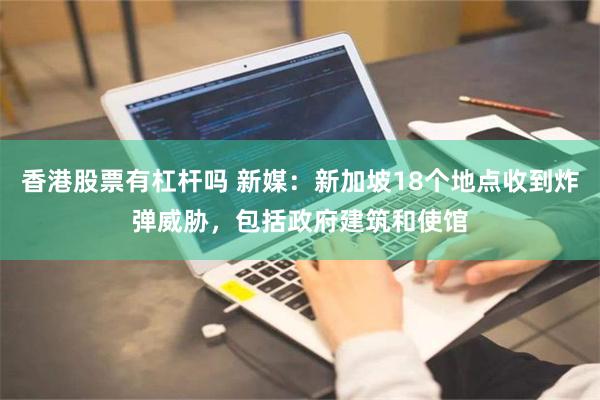 香港股票有杠杆吗 新媒：新加坡18个地点收到炸弹威胁，包括政府建筑和使馆