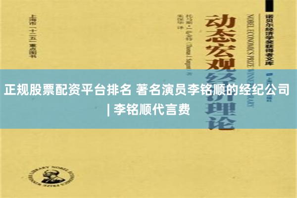 正规股票配资平台排名 著名演员李铭顺的经纪公司 | 李铭顺代言费