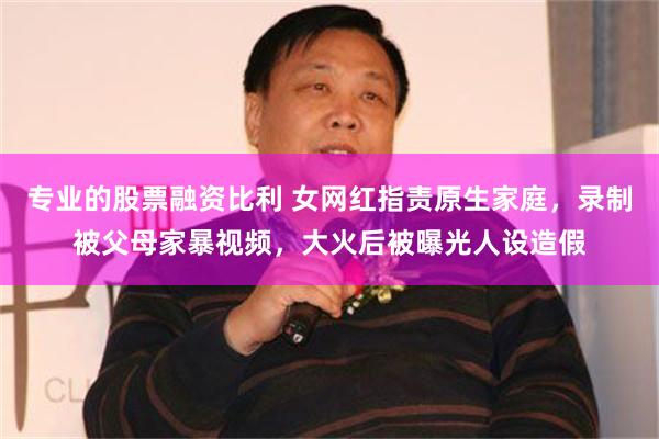 专业的股票融资比利 女网红指责原生家庭，录制被父母家暴视频，大火后被曝光人设造假