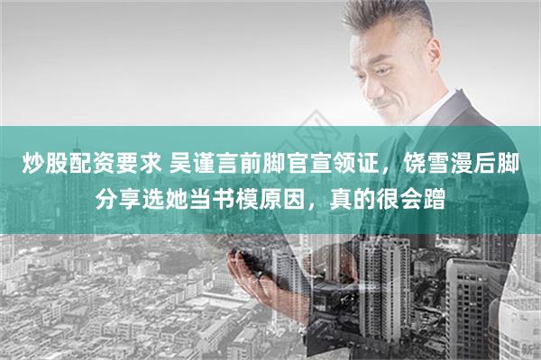 炒股配资要求 吴谨言前脚官宣领证，饶雪漫后脚分享选她当书模原因，真的很会蹭