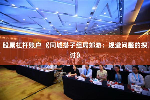股票杠杆账户 《同城搭子组局郊游：规避问题的探讨》