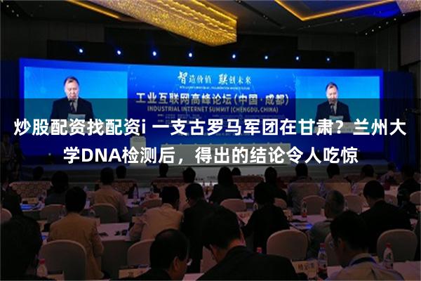 炒股配资找配资i 一支古罗马军团在甘肃？兰州大学DNA检测后，得出的结论令人吃惊