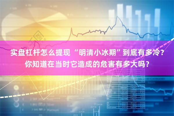 实盘杠杆怎么提现 “明清小冰期”到底有多冷?你知道在当时它造成的危害有多大吗?