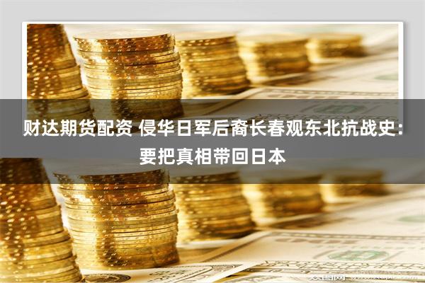 财达期货配资 侵华日军后裔长春观东北抗战史：要把真相带回日本