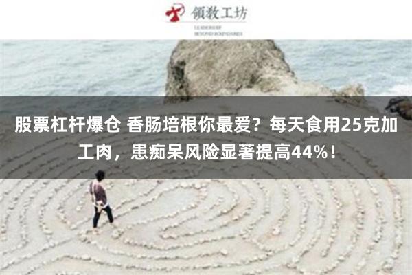 股票杠杆爆仓 香肠培根你最爱？每天食用25克加工肉，患痴呆风险显著提高44%！