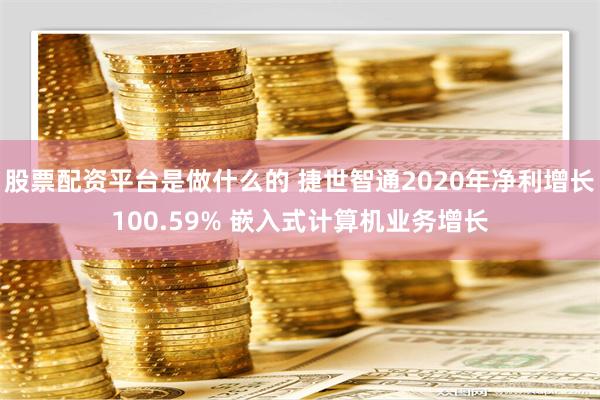 股票配资平台是做什么的 捷世智通2020年净利增长100.59% 嵌入式计算机业务增长