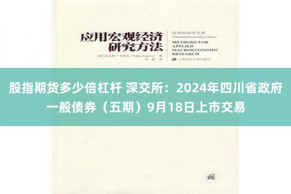 股指期货多少倍杠杆 深交所：2024年四川省政府一般债券（五期）9月18日上市交易