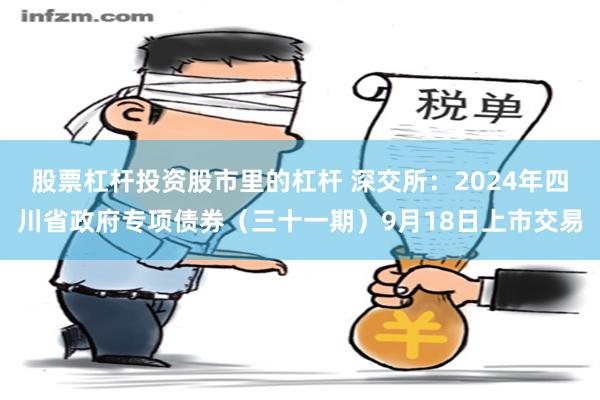 股票杠杆投资股市里的杠杆 深交所：2024年四川省政府专项债券（三十一期）9月18日上市交易