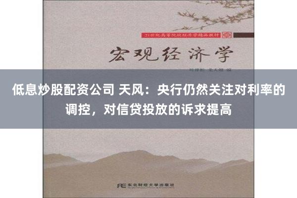 低息炒股配资公司 天风：央行仍然关注对利率的调控，对信贷投放的诉求提高