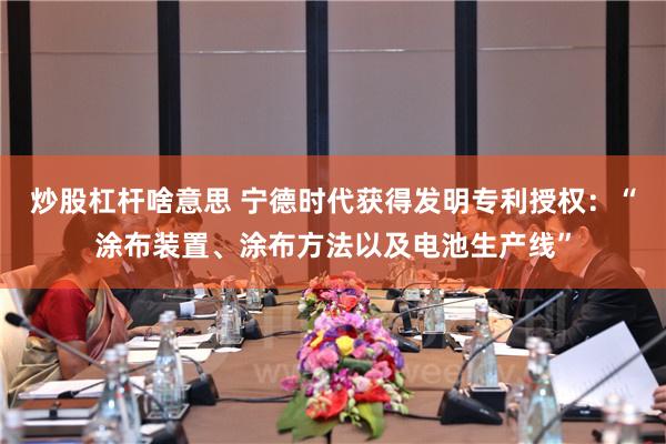炒股杠杆啥意思 宁德时代获得发明专利授权：“涂布装置、涂布方法以及电池生产线”