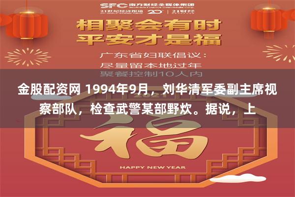 金股配资网 1994年9月，刘华清军委副主席视察部队，检查武警某部野炊。据说，上