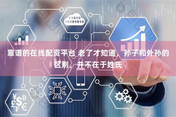 靠谱的在线配资平台 老了才知道，孙子和外孙的区别，并不在于姓氏