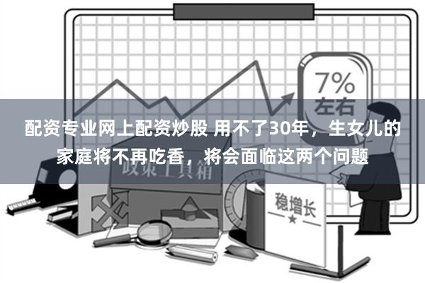配资专业网上配资炒股 用不了30年，生女儿的家庭将不再吃香，将会面临这两个问题