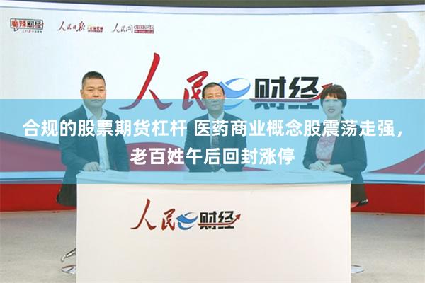 合规的股票期货杠杆 医药商业概念股震荡走强，老百姓午后回封涨停