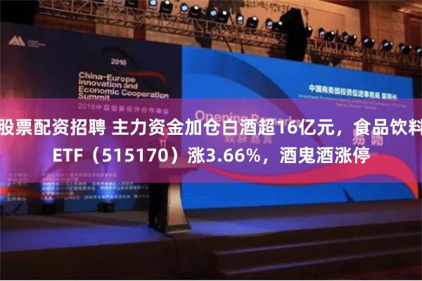 股票配资招聘 主力资金加仓白酒超16亿元，食品饮料ETF（515170）涨3.66%，酒鬼酒涨停