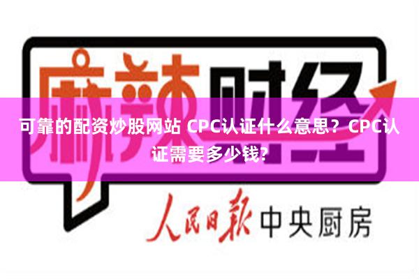 可靠的配资炒股网站 CPC认证什么意思？CPC认证需要多少钱?