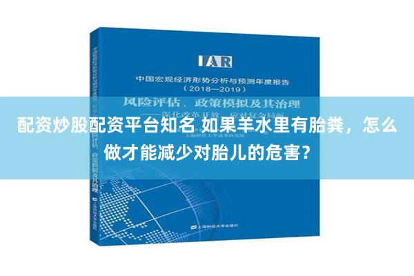 配资炒股配资平台知名 如果羊水里有胎粪，怎么做才能减少对胎儿的危害？