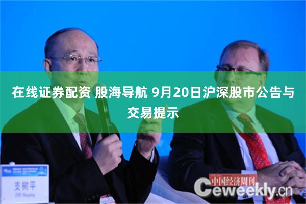 在线证券配资 股海导航 9月20日沪深股市公告与交易提示