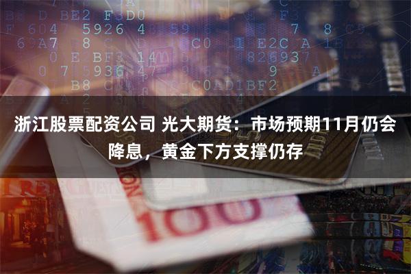 浙江股票配资公司 光大期货：市场预期11月仍会降息，黄金下方支撑仍存