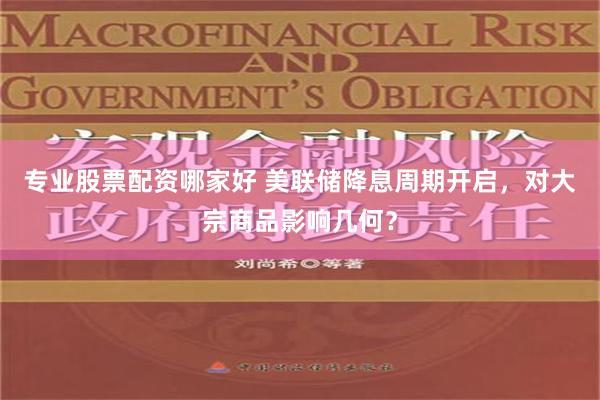 专业股票配资哪家好 美联储降息周期开启，对大宗商品影响几何？