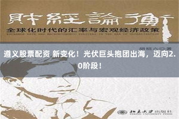 遵义股票配资 新变化！光伏巨头抱团出海，迈向2.0阶段！