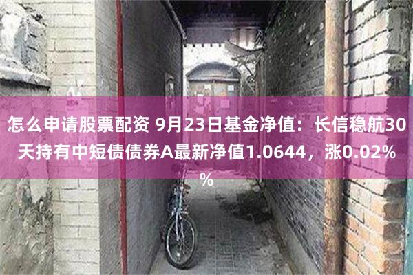 怎么申请股票配资 9月23日基金净值：长信稳航30天持有中短债债券A最新净值1.0644，涨0.02%