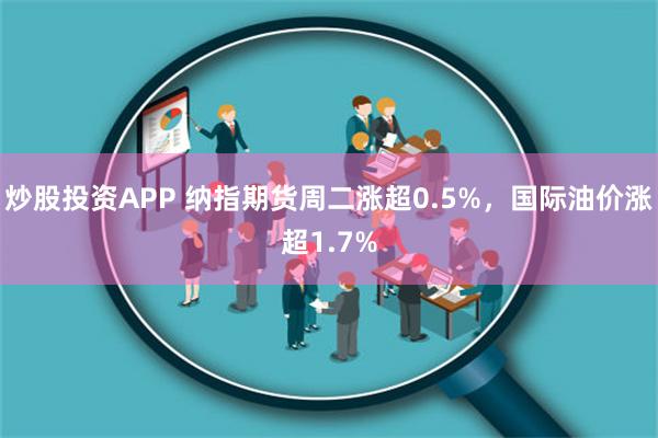炒股投资APP 纳指期货周二涨超0.5%，国际油价涨超1.7%