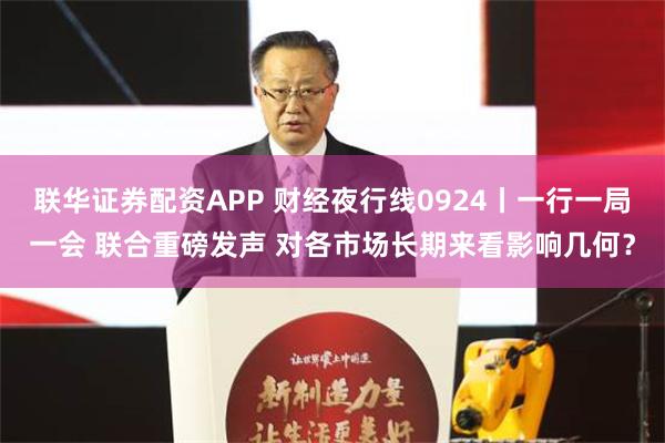 联华证券配资APP 财经夜行线0924丨一行一局一会 联合重磅发声 对各市场长期来看影响几何？